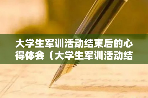 大学生军训活动结束后的心得体会（大学生军训活动结束后的心得体会怎么写）