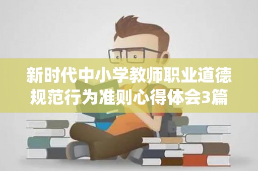 新时代中小学教师职业道德规范行为准则心得体会3篇(《新时代中小学教师职业行为准则》2018)