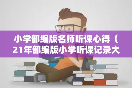 小学部编版名师听课心得（21年部编版小学听课记录大全）