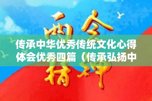 传承中华优秀传统文化心得体会优秀四篇（传承弘扬中华优秀传统文化心得500）