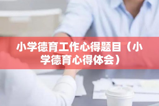 小学德育工作心得题目（小学德育心得体会）
