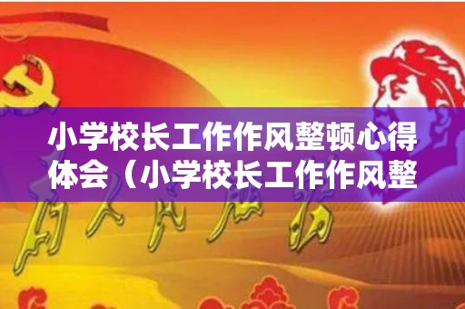 小学校长工作作风整顿心得体会（小学校长工作作风整顿心得体会怎么写）