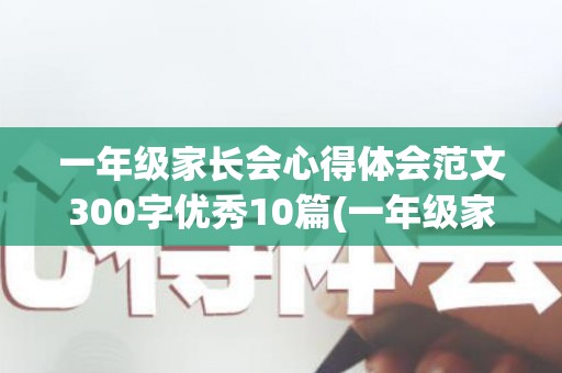 一年级家长会心得体会范文300字优秀10篇(一年级家长会心得体会范文300字优秀作业)