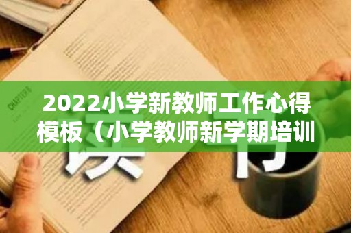 2022小学新教师工作心得模板（小学教师新学期培训心得体会）
