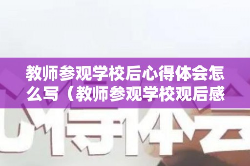 教师参观学校后心得体会怎么写（教师参观学校观后感）