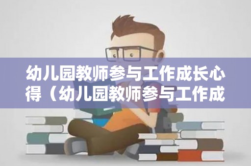 幼儿园教师参与工作成长心得（幼儿园教师参与工作成长心得体会总结）
