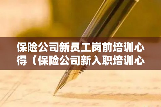 保险公司新员工岗前培训心得（保险公司新入职培训心得体会范文）