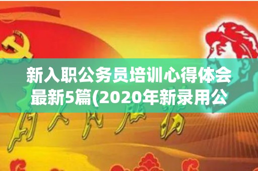 新入职公务员培训心得体会最新5篇(2020年新录用公务员培训心得体会)