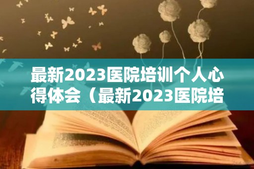 最新2023医院培训个人心得体会（最新2023医院培训个人心得体会怎么写）