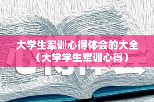 大学生军训心得体会的大全（大学学生军训心得）