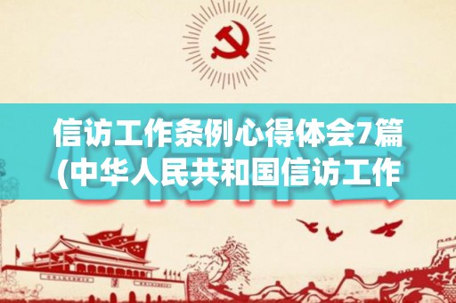 信访工作条例心得体会7篇(中华人民共和国信访工作条例心得体会800字)