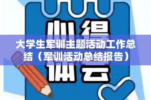 大学生军训主题活动工作总结（军训活动总结报告）
