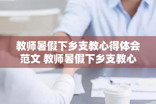 教师暑假下乡支教心得体会范文 教师暑假下乡支教心得体会总结精选五篇（下乡支教工作心得体会）