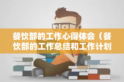 餐饮部的工作心得体会（餐饮部的工作总结和工作计划）