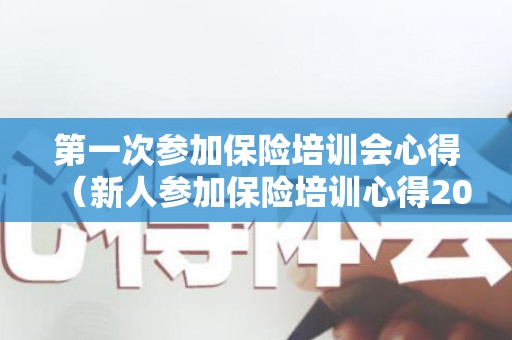 第一次参加保险培训会心得（新人参加保险培训心得200字免费）