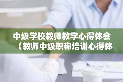 中级学校教师教学心得体会（教师中级职称培训心得体会）