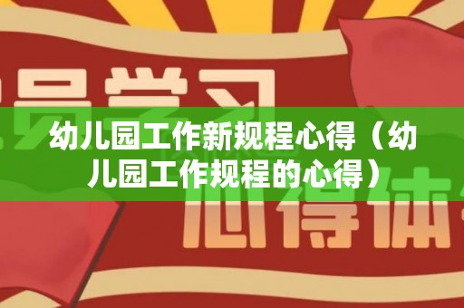 幼儿园工作新规程心得（幼儿园工作规程的心得）