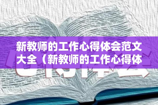 新教师的工作心得体会范文大全（新教师的工作心得体会范文大全怎么写）