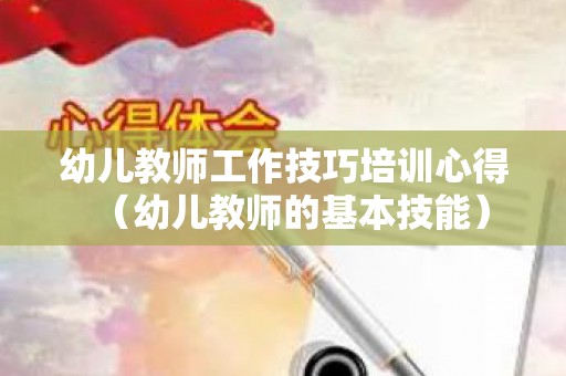 幼儿教师工作技巧培训心得（幼儿教师的基本技能）