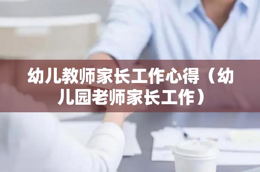 幼儿教师家长工作心得（幼儿园老师家长工作）