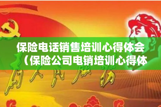 保险电话销售培训心得体会（保险公司电销培训心得体会范文）