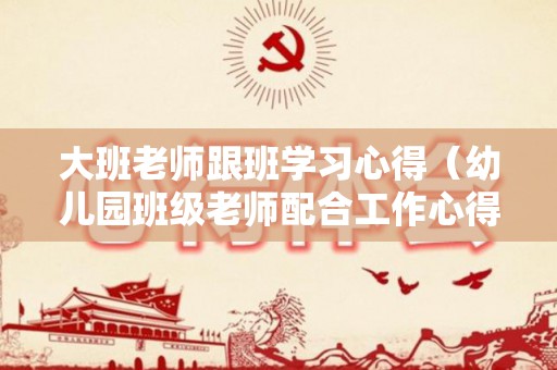 大班老师跟班学习心得（幼儿园班级老师配合工作心得体会）