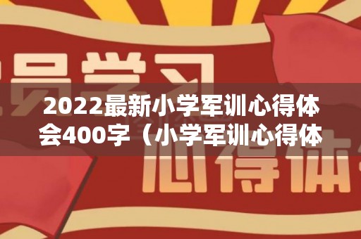 2022最新小学军训心得体会400字（小学军训心得体会500字作文）