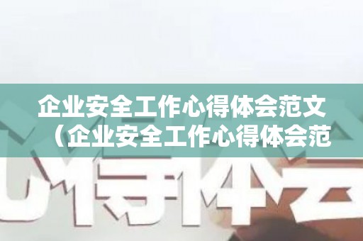 企业安全工作心得体会范文（企业安全工作心得体会范文简短）