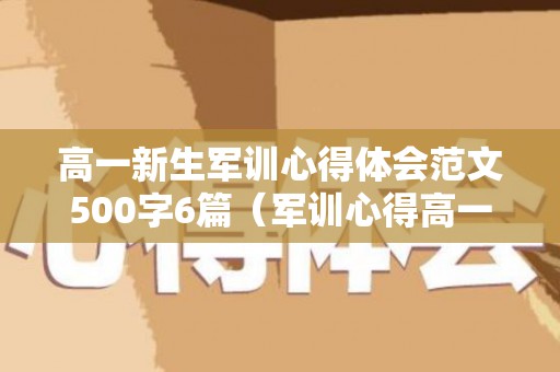 高一新生军训心得体会范文500字6篇（军训心得高一新生）