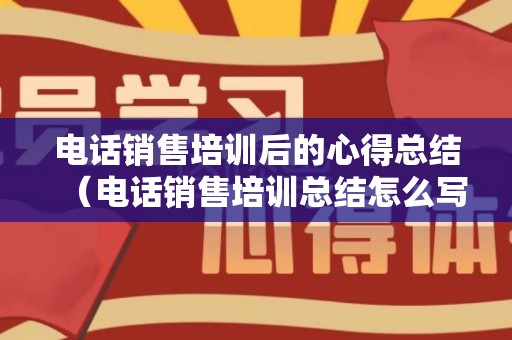 电话销售培训后的心得总结（电话销售培训总结怎么写模板）