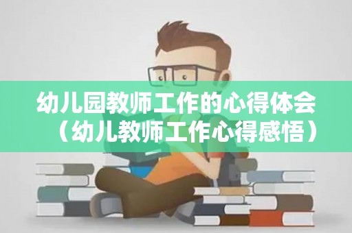幼儿园教师工作的心得体会（幼儿教师工作心得感悟）