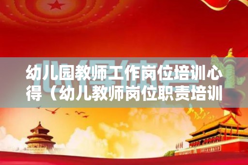 幼儿园教师工作岗位培训心得（幼儿教师岗位职责培训）