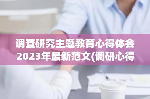 调查研究主题教育心得体会2023年最新范文(调研心得2000字)