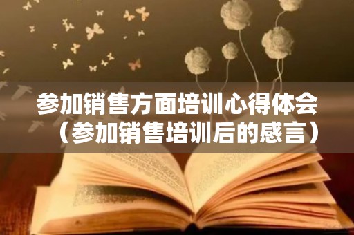 参加销售方面培训心得体会（参加销售培训后的感言）