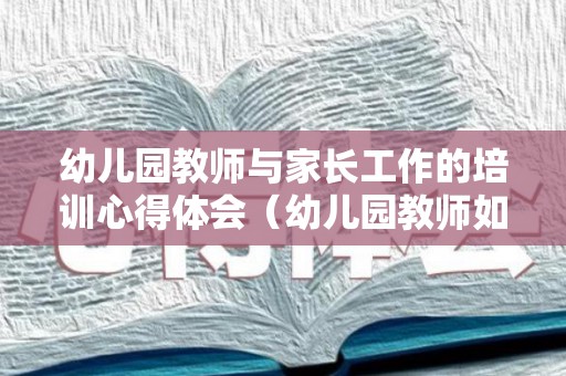 幼儿园教师与家长工作的培训心得体会（幼儿园教师如何做好家长工作的培训心得）