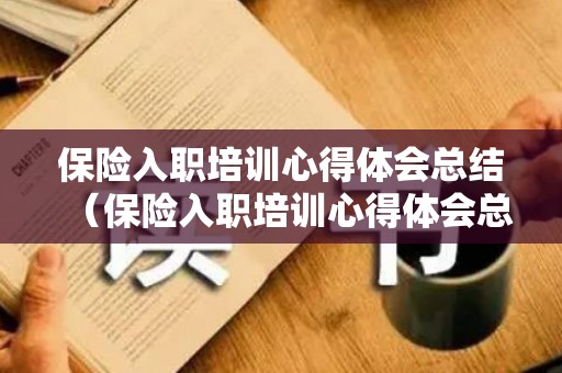 保险入职培训心得体会总结（保险入职培训心得体会总结怎么写）