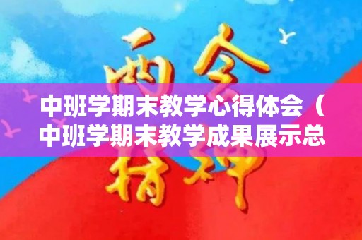 中班学期末教学心得体会（中班学期末教学成果展示总结）