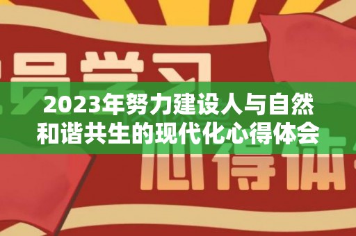 2023年努力建设人与自然和谐共生的现代化心得体会十篇（建设人与自然和谐共生现代化的时代价值与实现路径）