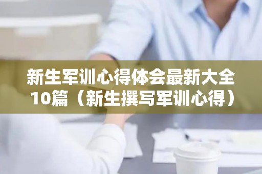 新生军训心得体会最新大全10篇（新生撰写军训心得）