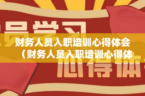 财务人员入职培训心得体会（财务人员入职培训心得体会怎么写啊）