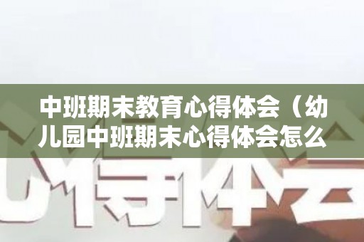 中班期末教育心得体会（幼儿园中班期末心得体会怎么写）