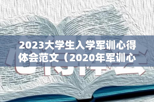 2023大学生入学军训心得体会范文（2020年军训心得体会大学）