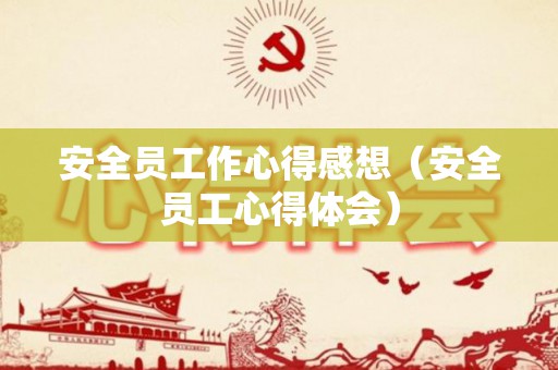 安全员工作心得感想（安全员工心得体会）