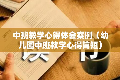 中班教学心得体会案例（幼儿园中班教学心得简短）