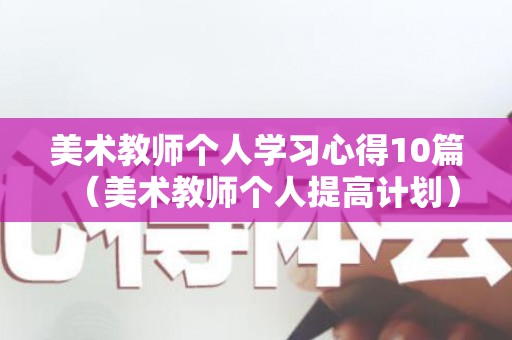 美术教师个人学习心得10篇（美术教师个人提高计划）