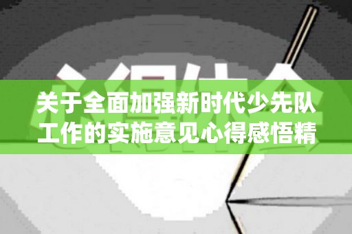 关于全面加强新时代少先队工作的实施意见心得感悟精选9篇(关于全面加强新时代少先队工作意见心得感悟)