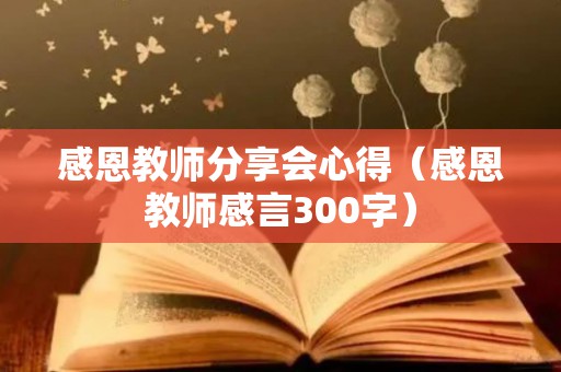 感恩教师分享会心得（感恩教师感言300字）