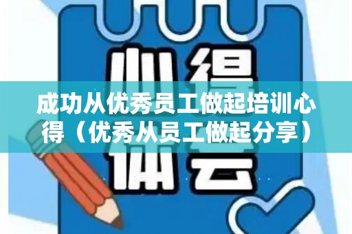 成功从优秀员工做起培训心得（优秀从员工做起分享）