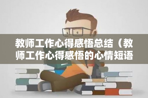 教师工作心得感悟总结（教师工作心得感悟的心情短语）