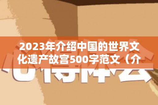2023年介绍中国的世界文化遗产故宫500字范文（介绍中国的世界文化遗产故宫作文400字左右）
